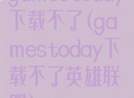 gamestoday下载不了(gamestoday下载不了英雄联盟)