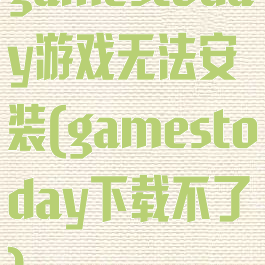 gamestoday游戏无法安装(gamestoday下载不了)