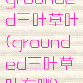 grounded三叶草叶(grounded三叶草叶在哪)