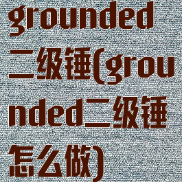 grounded二级锤(grounded二级锤怎么做)