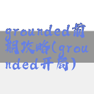 grounded前期攻略(grounded开局)