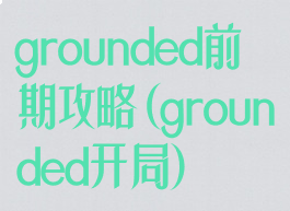 grounded前期攻略(grounded开局)
