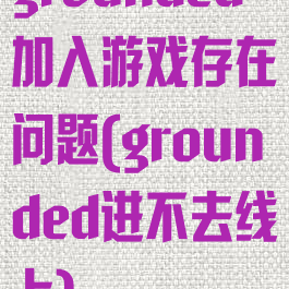 grounded加入游戏存在问题(grounded进不去线上)