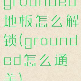 grounded地板怎么解锁(grounded怎么通关)