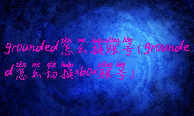grounded怎么换账号(grounded怎么切换xbox账号)