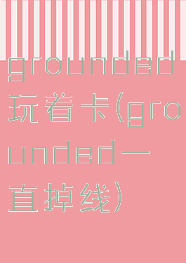 grounded玩着卡(grounded一直掉线)