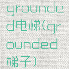 grounded电梯(grounded梯子)