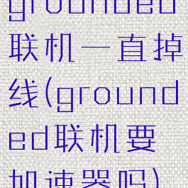grounded联机一直掉线(grounded联机要加速器吗)