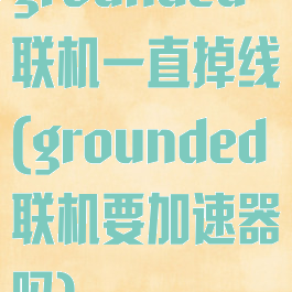 grounded联机一直掉线(grounded联机要加速器吗)
