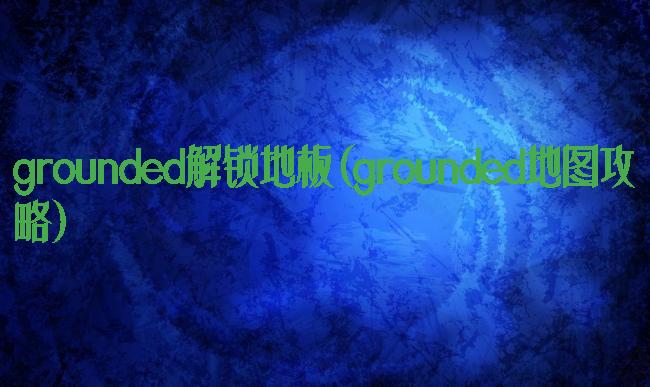 grounded解锁地板(grounded地图攻略)