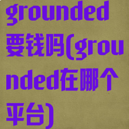 grounded要钱吗(grounded在哪个平台)