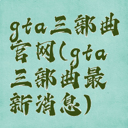 gta三部曲官网(gta三部曲最新消息)