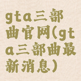 gta三部曲官网(gta三部曲最新消息)