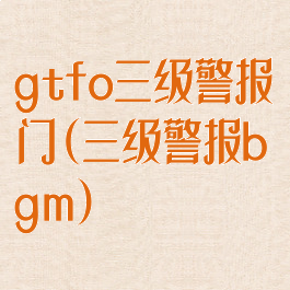gtfo三级警报门(三级警报bgm)