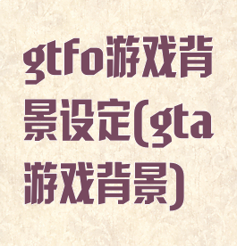 gtfo游戏背景设定(gta游戏背景)