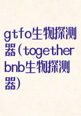 gtfo生物探测器(togetherbnb生物探测器)
