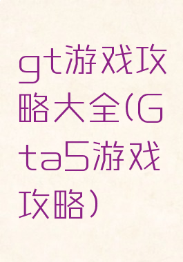 gt游戏攻略大全(Gta5游戏攻略)