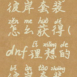 dnf理想的彼岸套装怎么获得(dnf理想的彼岸套装能升级吗)