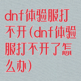 dnf体验服打不开(dnf体验服打不开了怎么办)