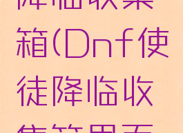 dnf使徒降临收集箱(Dnf使徒降临收集箱里面的宝珠)