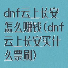 dnf云上长安怎么赚钱(dnf云上长安买什么票刷)