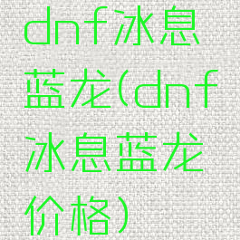 dnf冰息蓝龙(dnf冰息蓝龙价格)