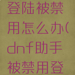 dnf助手登陆被禁用怎么办(dnf助手被禁用登录)