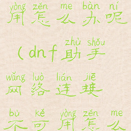 dnf助手网络连接不可用怎么办呢(dnf助手网络连接不可用怎么办呢怎么解决)