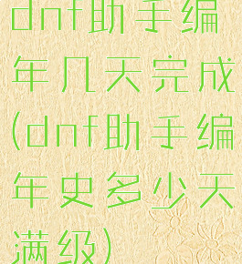 dnf助手编年几天完成(dnf助手编年史多少天满级)