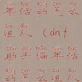 dnf助手编年活动怎么组队(dnf助手编年活动怎么组队玩)