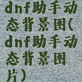 dnf助手动态背景图(dnf助手动态背景图片)