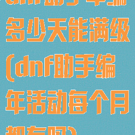 dnf助手年编多少天能满级(dnf助手编年活动每个月都有吗)