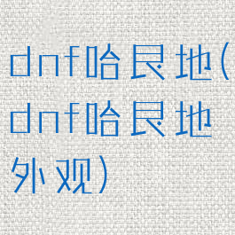 dnf哈艮地(dnf哈艮地外观)
