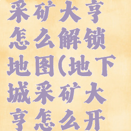 dnf地下城采矿大亨怎么解锁地图(地下城采矿大亨怎么开新地图)