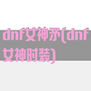 dnf女神矛(dnf女神时装)
