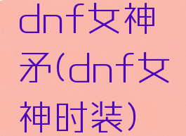 dnf女神矛(dnf女神时装)