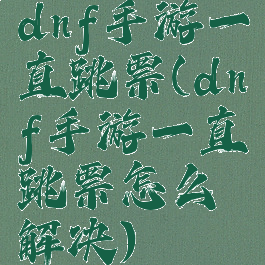 dnf手游一直跳票(dnf手游一直跳票怎么解决)