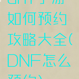 dnf手游如何预约攻略大全(DNF怎么预约)