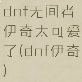 dnf无间者伊奇太可爱了(dnf伊奇)