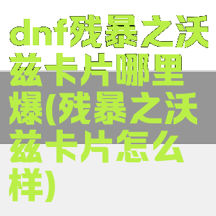 dnf残暴之沃兹卡片哪里爆(残暴之沃兹卡片怎么样)