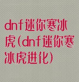 dnf迷你寒冰虎(dnf迷你寒冰虎进化)