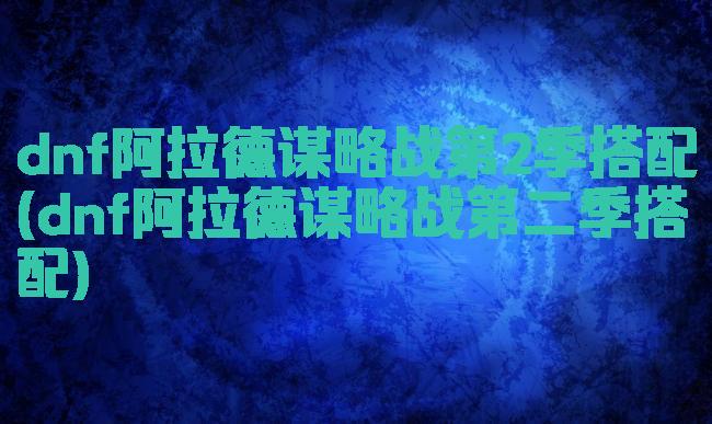 dnf阿拉德谋略战第2季搭配(dnf阿拉德谋略战第二季搭配)