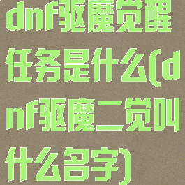dnf驱魔觉醒任务是什么(dnf驱魔二觉叫什么名字)