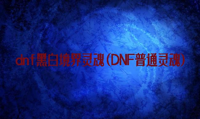 dnf黑白境界灵魂(DNF普通灵魂)