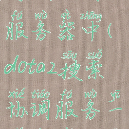 dota2搜索游戏协调服务器中(dota2搜索协调服务一直正在登录中)
