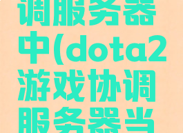 dota2搜索游戏协调服务器中(dota2游戏协调服务器当前正在更新中)