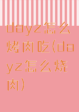 dayz怎么烤肉吃(dayz怎么烧肉)