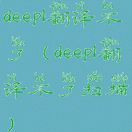 deepl翻译不了(deepl翻译不了扫描)