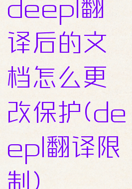 deepl翻译后的文档怎么更改保护(deepl翻译限制)