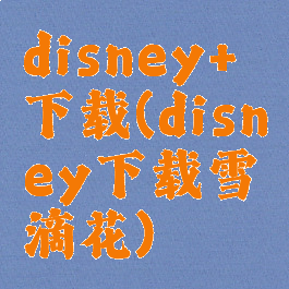 disney+下载(disney下载雪滴花)